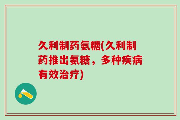 久利制药氨糖(久利制药推出氨糖,多种疾病有效治疗)-第1张图片-氨糖科普网 久利制药氨糖(久利制药推出氨糖,多种疾病有效治疗)-第1张图片-氨糖科普网