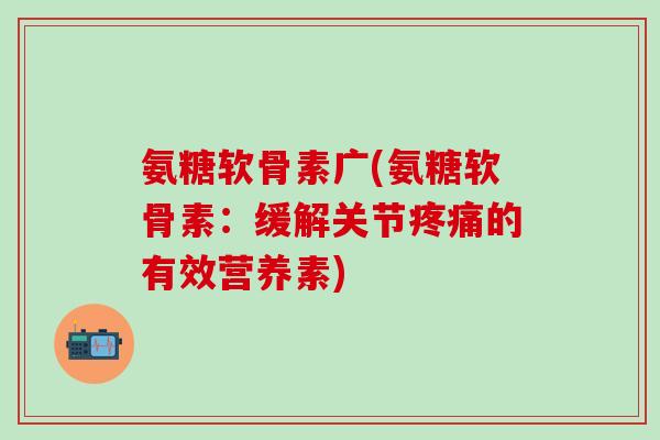 氨糖软骨素广(氨糖软骨素:缓解关节疼痛的有效营养素)-第1张图片-氨糖科普网 氨糖软骨素广(氨糖软骨素:缓解关节疼痛的有效营养素)-第1张图片-氨糖科普网