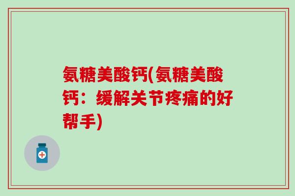 氨糖美酸钙(氨糖美酸钙:缓解关节疼痛的好帮手)-第1张图片-氨糖科普网 氨糖美酸钙(氨糖美酸钙:缓解关节疼痛的好帮手)-第1张图片-氨糖科普网