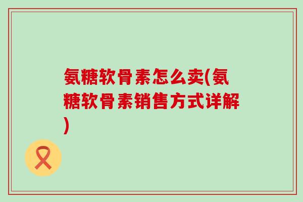 氨糖软骨素怎么卖(氨糖软骨素销售方式详解)-第1张图片-氨糖科普网 氨糖软骨素怎么卖(氨糖软骨素销售方式详解)-第1张图片-氨糖科普网