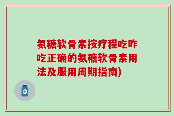 氨糖软骨素按疗程吃咋吃正确的氨糖软骨素用法及服用周期指南)-第1张图片-氨糖科普网