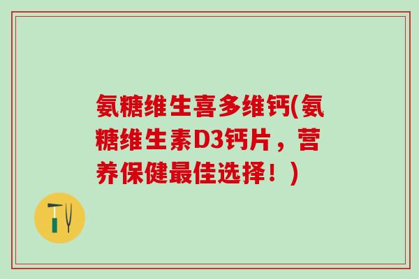 氨糖维生喜多维钙(氨糖维生素D3钙片,营养保健最佳选择!)-第1张图片-氨糖科普网 氨糖维生喜多维钙(氨糖维生素D3钙片,营养保健最佳选择!)-第1张图片-氨糖科普网