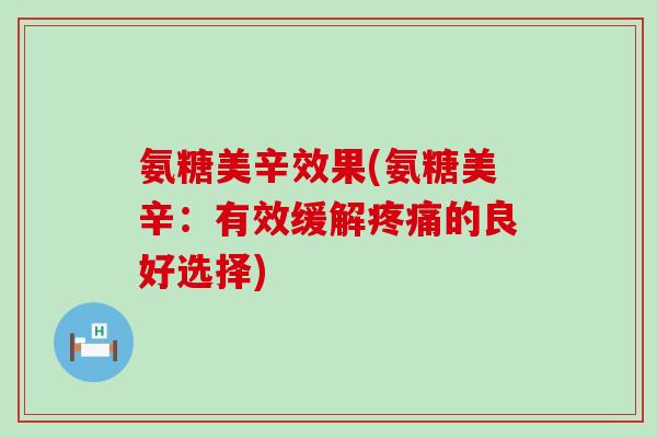 氨糖美辛效果(氨糖美辛:有效缓解疼痛的良好选择)-第1张图片-氨糖科普网 氨糖美辛效果(氨糖美辛:有效缓解疼痛的良好选择)-第1张图片-氨糖科普网