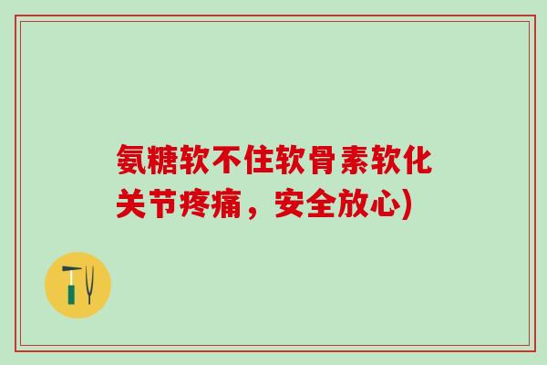 氨糖软不住软骨素软化关节疼痛，安全放心)-第1张图片-氨糖科普网