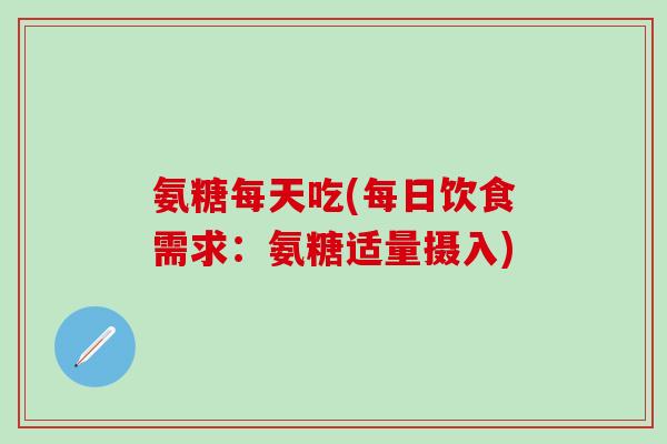 氨糖每天吃(每日饮食需求:氨糖适量摄入)-第1张图片-氨糖科普网 氨糖每天吃(每日饮食需求:氨糖适量摄入)-第1张图片-氨糖科普网