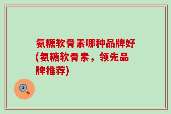 氨糖软骨素哪种品牌好(氨糖软骨素,领先品牌推荐)-第1张图片-氨糖科普网 氨糖软骨素哪种品牌好(氨糖软骨素,领先品牌推荐)-第1张图片-氨糖科普网