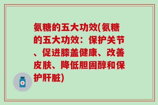 氨糖的五大功效(氨糖的五大功效:保护关节、促进膝盖健康、改善皮肤、降低胆固醇和保护肝脏)-第1张图片-氨糖科普网 氨糖的五大功效(氨糖的五大功效:保护关节、促进膝盖健康、改善皮肤、降低胆固醇和保护肝脏)-第1张图片-氨糖科普网