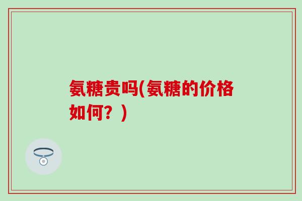 氨糖贵吗(氨糖的价格如何?)-第1张图片-氨糖科普网 氨糖贵吗(氨糖的价格如何?)-第1张图片-氨糖科普网