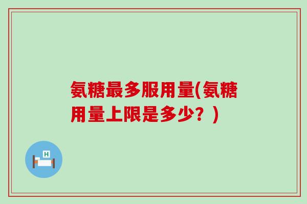 氨糖最多服用量(氨糖用量上限是多少?)-第1张图片-氨糖科普网 氨糖最多服用量(氨糖用量上限是多少?)-第1张图片-氨糖科普网