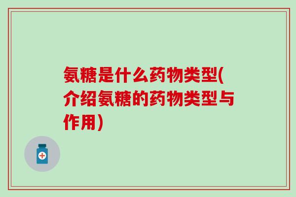 氨糖是什么药物类型(介绍氨糖的药物类型与作用)-第1张图片-氨糖科普网 氨糖是什么药物类型(介绍氨糖的药物类型与作用)-第1张图片-氨糖科普网
