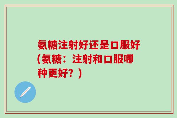 氨糖注射好还是口服好(氨糖：注射和口服哪种更好？)-第1张图片-氨糖科普网