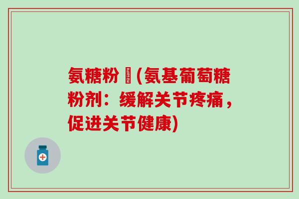 氨糖粉剤(氨基葡萄糖粉剂:缓解关节疼痛,促进关节健康)-第1张图片-氨糖科普网 氨糖粉剤(氨基葡萄糖粉剂:缓解关节疼痛,促进关节健康)-第1张图片-氨糖科普网