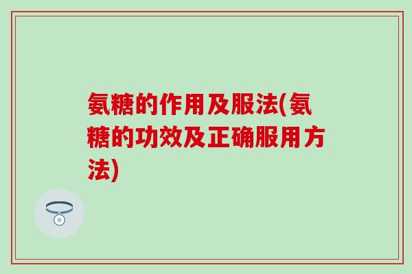 氨糖的作用及服法(氨糖的功效及正确服用方法)-第1张图片-氨糖科普网 氨糖的作用及服法(氨糖的功效及正确服用方法)-第1张图片-氨糖科普网