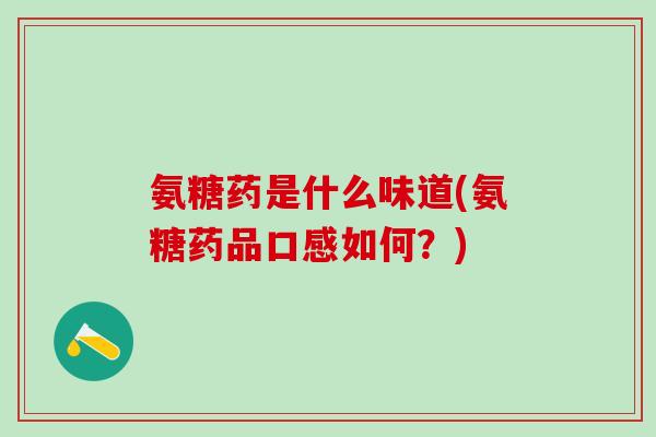 氨糖药是什么味道(氨糖药品口感如何?)-第1张图片-氨糖科普网 氨糖药是什么味道(氨糖药品口感如何?)-第1张图片-氨糖科普网
