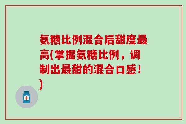 氨糖比例混合后甜度最高(掌握氨糖比例,调制出最甜的混合口感!)-第1张图片-氨糖科普网 氨糖比例混合后甜度最高(掌握氨糖比例,调制出最甜的混合口感!)-第1张图片-氨糖科普网