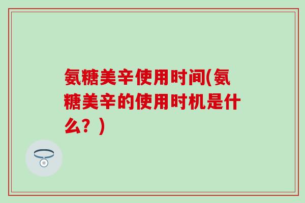 氨糖美辛使用时间(氨糖美辛的使用时机是什么?)-第1张图片-氨糖科普网 氨糖美辛使用时间(氨糖美辛的使用时机是什么?)-第1张图片-氨糖科普网