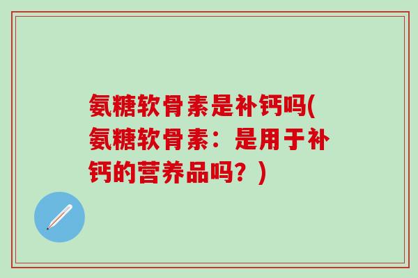 氨糖软骨素是补钙吗(氨糖软骨素:是用于补钙的营养品吗?)-第1张图片-氨糖科普网 氨糖软骨素是补钙吗(氨糖软骨素:是用于补钙的营养品吗?)-第1张图片-氨糖科普网
