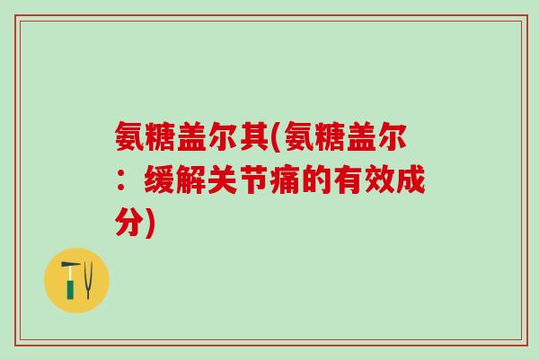 氨糖盖尔其(氨糖盖尔:缓解关节痛的有效成分)-第1张图片-氨糖科普网 氨糖盖尔其(氨糖盖尔:缓解关节痛的有效成分)-第1张图片-氨糖科普网
