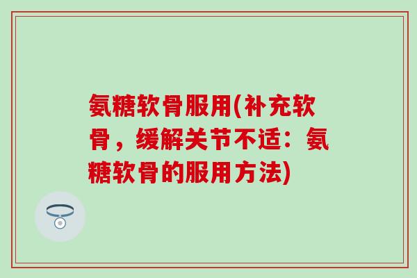 氨糖软骨服用(补充软骨,缓解关节不适:氨糖软骨的服用方法)-第1张图片-氨糖科普网 氨糖软骨服用(补充软骨,缓解关节不适:氨糖软骨的服用方法)-第1张图片-氨糖科普网