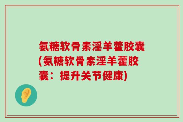 氨糖软骨素淫羊藿胶囊(氨糖软骨素淫羊藿胶囊：提升关节健康)-第1张图片-氨糖科普网