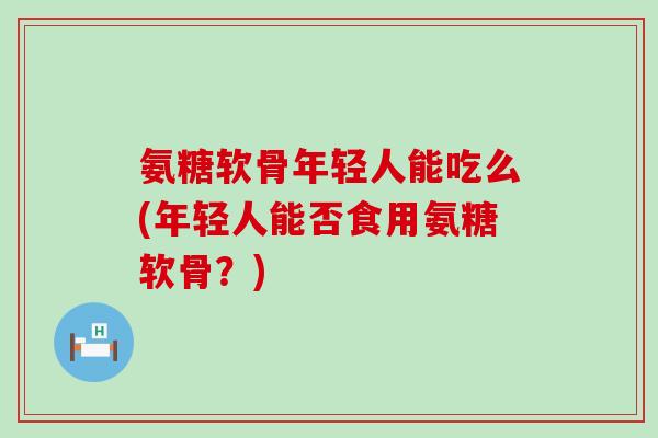 氨糖软骨年轻人能吃么(年轻人能否食用氨糖软骨？)-第1张图片-氨糖科普网