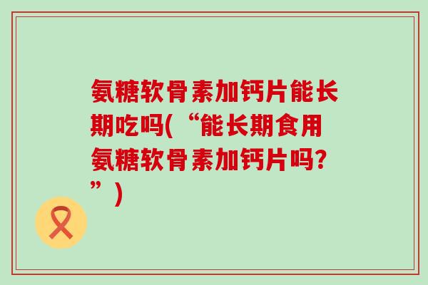 氨糖软骨素加钙片能长期吃吗(“能长期食用氨糖软骨素加钙片吗?”)-第1张图片-氨糖科普网 氨糖软骨素加钙片能长期吃吗(“能长期食用氨糖软骨素加钙片吗?”)-第1张图片-氨糖科普网