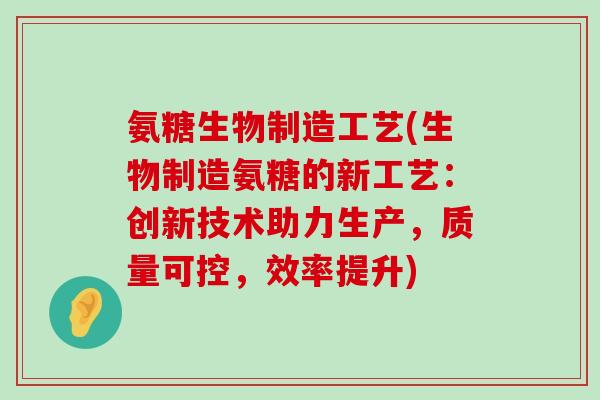 氨糖生物制造工艺(生物制造氨糖的新工艺：创新技术助力生产，质量可控，效率提升)-第1张图片-氨糖科普网