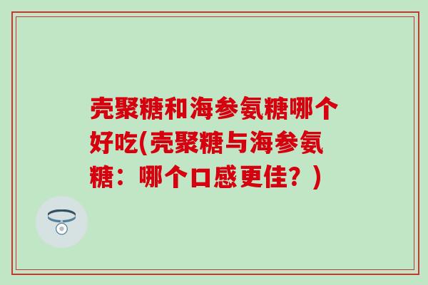 壳聚糖和海参氨糖哪个好吃(壳聚糖与海参氨糖:哪个口感更佳?)-第1张图片-氨糖科普网 壳聚糖和海参氨糖哪个好吃(壳聚糖与海参氨糖:哪个口感更佳?)-第1张图片-氨糖科普网