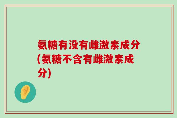氨糖有没有雌激素成分(氨糖不含有雌激素成分)-第1张图片-氨糖科普网 氨糖有没有雌激素成分(氨糖不含有雌激素成分)-第1张图片-氨糖科普网