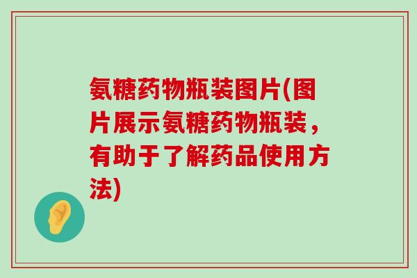 氨糖药物瓶装图片(图片展示氨糖药物瓶装,有助于了解药品使用方法)-第1张图片-氨糖科普网 氨糖药物瓶装图片(图片展示氨糖药物瓶装,有助于了解药品使用方法)-第1张图片-氨糖科普网