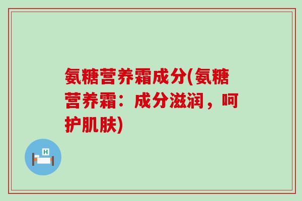 氨糖营养霜成分(氨糖营养霜：成分滋润，呵护肌肤)-第1张图片-氨糖科普网
