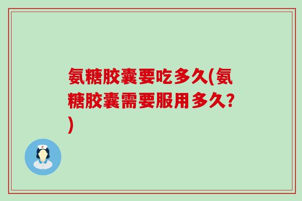 氨糖胶囊要吃多久(氨糖胶囊需要服用多久？)-第1张图片-氨糖科普网