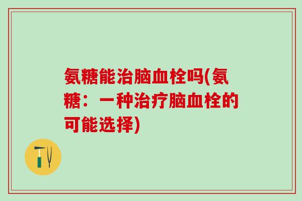 氨糖能治脑血栓吗(氨糖:一种治疗脑血栓的可能选择)-第1张图片-氨糖科普网 氨糖能治脑血栓吗(氨糖:一种治疗脑血栓的可能选择)-第1张图片-氨糖科普网