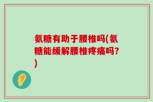 氨糖有助于腰椎吗(氨糖能缓解腰椎疼痛吗?)-第1张图片-氨糖科普网 氨糖有助于腰椎吗(氨糖能缓解腰椎疼痛吗?)-第1张图片-氨糖科普网