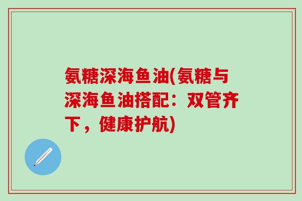 氨糖深海鱼油(氨糖与深海鱼油搭配:双管齐下,健康护航)-第1张图片-氨糖科普网 氨糖深海鱼油(氨糖与深海鱼油搭配:双管齐下,健康护航)-第1张图片-氨糖科普网
