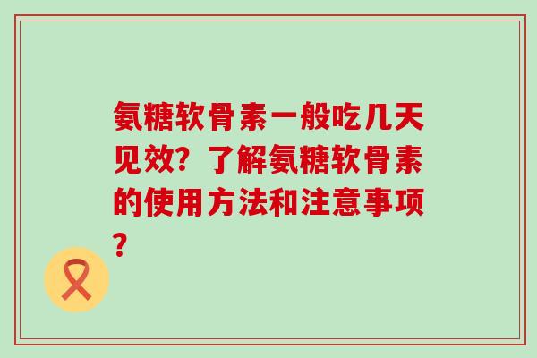 氨糖软骨素一般吃几天见效？了解氨糖软骨素的使用方法和注意事项？-第1张图片-氨糖科普网