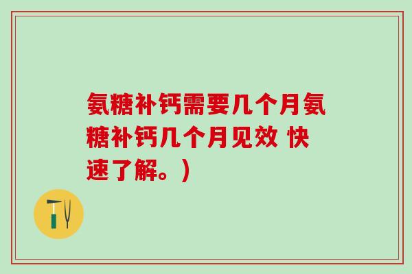 氨糖补钙需要几个月氨糖补钙几个月见效 快速了解。)-第1张图片-氨糖科普网 氨糖补钙需要几个月氨糖补钙几个月见效 快速了解。)-第1张图片-氨糖科普网