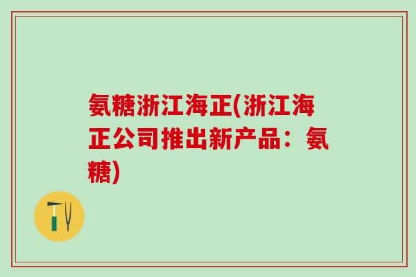 氨糖浙江海正(浙江海正公司推出新产品:氨糖)-第1张图片-氨糖科普网 氨糖浙江海正(浙江海正公司推出新产品:氨糖)-第1张图片-氨糖科普网
