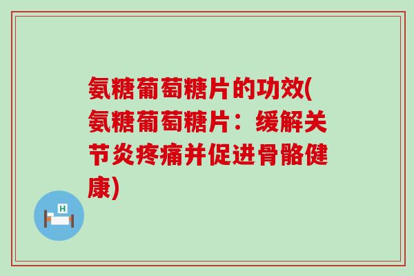 氨糖葡萄糖片的功效(氨糖葡萄糖片:缓解关节炎疼痛并促进骨骼健康)-第1张图片-氨糖科普网 氨糖葡萄糖片的功效(氨糖葡萄糖片:缓解关节炎疼痛并促进骨骼健康)-第1张图片-氨糖科普网