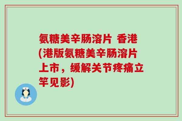 氨糖美辛肠溶片 香港(港版氨糖美辛肠溶片上市,缓解关节疼痛立竿见影)-第1张图片-氨糖科普网 氨糖美辛肠溶片 香港(港版氨糖美辛肠溶片上市,缓解关节疼痛立竿见影)-第1张图片-氨糖科普网