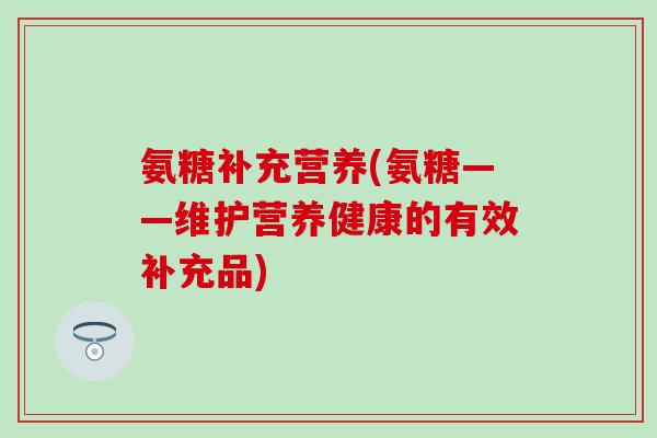 氨糖补充营养(氨糖——维护营养健康的有效补充品)-第1张图片-氨糖科普网 氨糖补充营养(氨糖——维护营养健康的有效补充品)-第1张图片-氨糖科普网