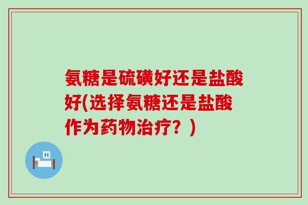 氨糖是硫磺好还是盐酸好(选择氨糖还是盐酸作为药物治疗？)-第1张图片-氨糖科普网