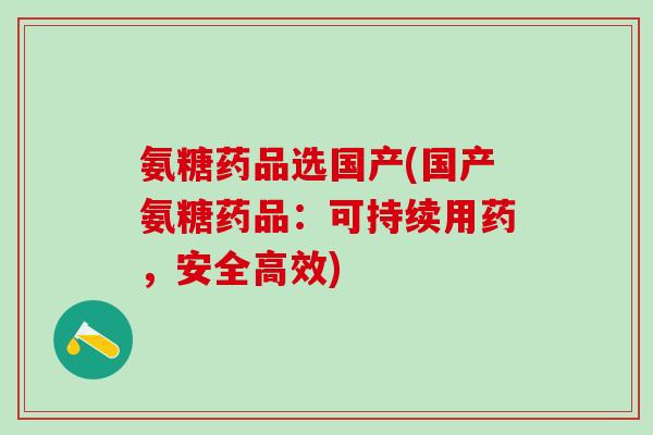 氨糖药品选国产(国产氨糖药品:可持续用药,安全高效)-第1张图片-氨糖科普网 氨糖药品选国产(国产氨糖药品:可持续用药,安全高效)-第1张图片-氨糖科普网