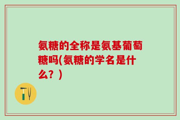 氨糖的全称是氨基葡萄糖吗(氨糖的学名是什么?)-第1张图片-氨糖科普网 氨糖的全称是氨基葡萄糖吗(氨糖的学名是什么?)-第1张图片-氨糖科普网