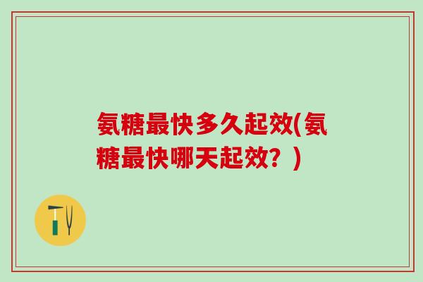 氨糖最快多久起效(氨糖最快哪天起效？)-第1张图片-氨糖科普网