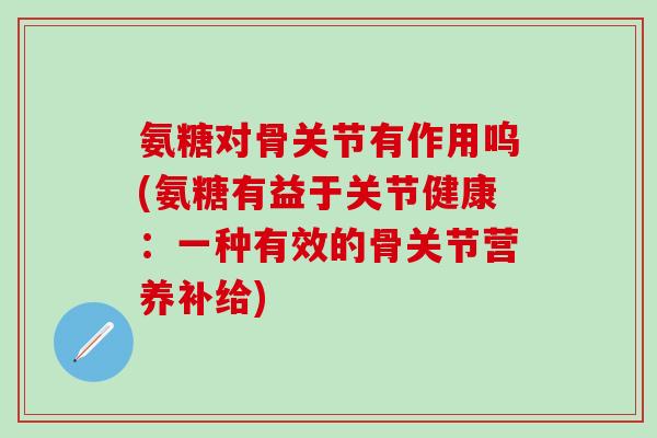 氨糖对骨关节有作用呜(氨糖有益于关节健康:一种有效的骨关节营养补给)-第1张图片-氨糖科普网 氨糖对骨关节有作用呜(氨糖有益于关节健康:一种有效的骨关节营养补给)-第1张图片-氨糖科普网