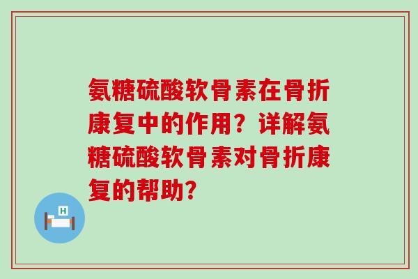 氨糖硫酸软骨素在骨折康复中的作用?详解氨糖硫酸软骨素对骨折康复的帮助?-第1张图片-氨糖科普网 氨糖硫酸软骨素在骨折康复中的作用?详解氨糖硫酸软骨素对骨折康复的帮助?-第1张图片-氨糖科普网