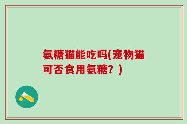 氨糖猫能吃吗(宠物猫可否食用氨糖？)-第1张图片-氨糖科普网