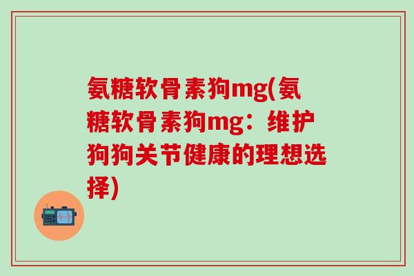 氨糖软骨素狗mg(氨糖软骨素狗mg：维护狗狗关节健康的理想选择)-第1张图片-氨糖科普网