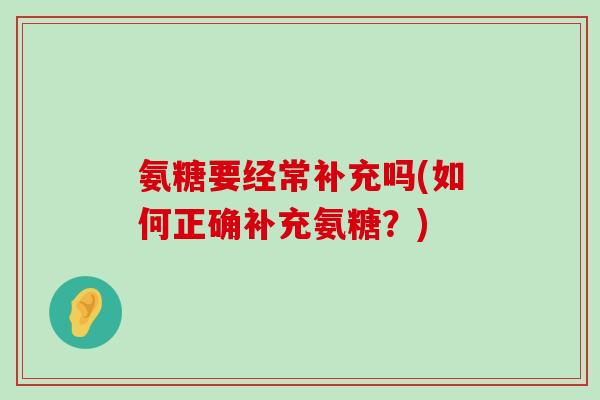 氨糖要经常补充吗(如何正确补充氨糖?)-第1张图片-氨糖科普网 氨糖要经常补充吗(如何正确补充氨糖?)-第1张图片-氨糖科普网